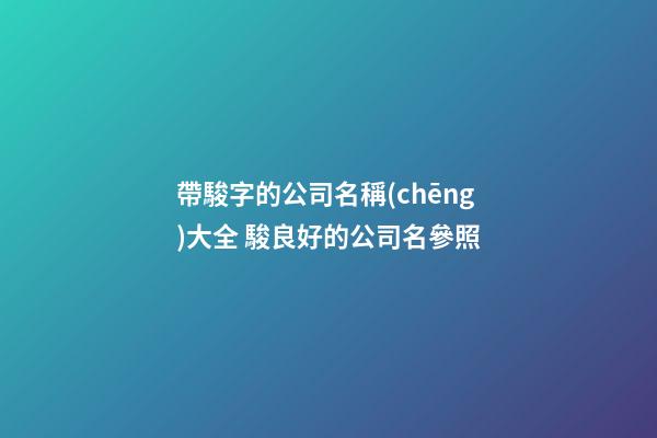 帶駿字的公司名稱(chēng)大全 駿良好的公司名參照-第1張-公司起名-玄機(jī)派